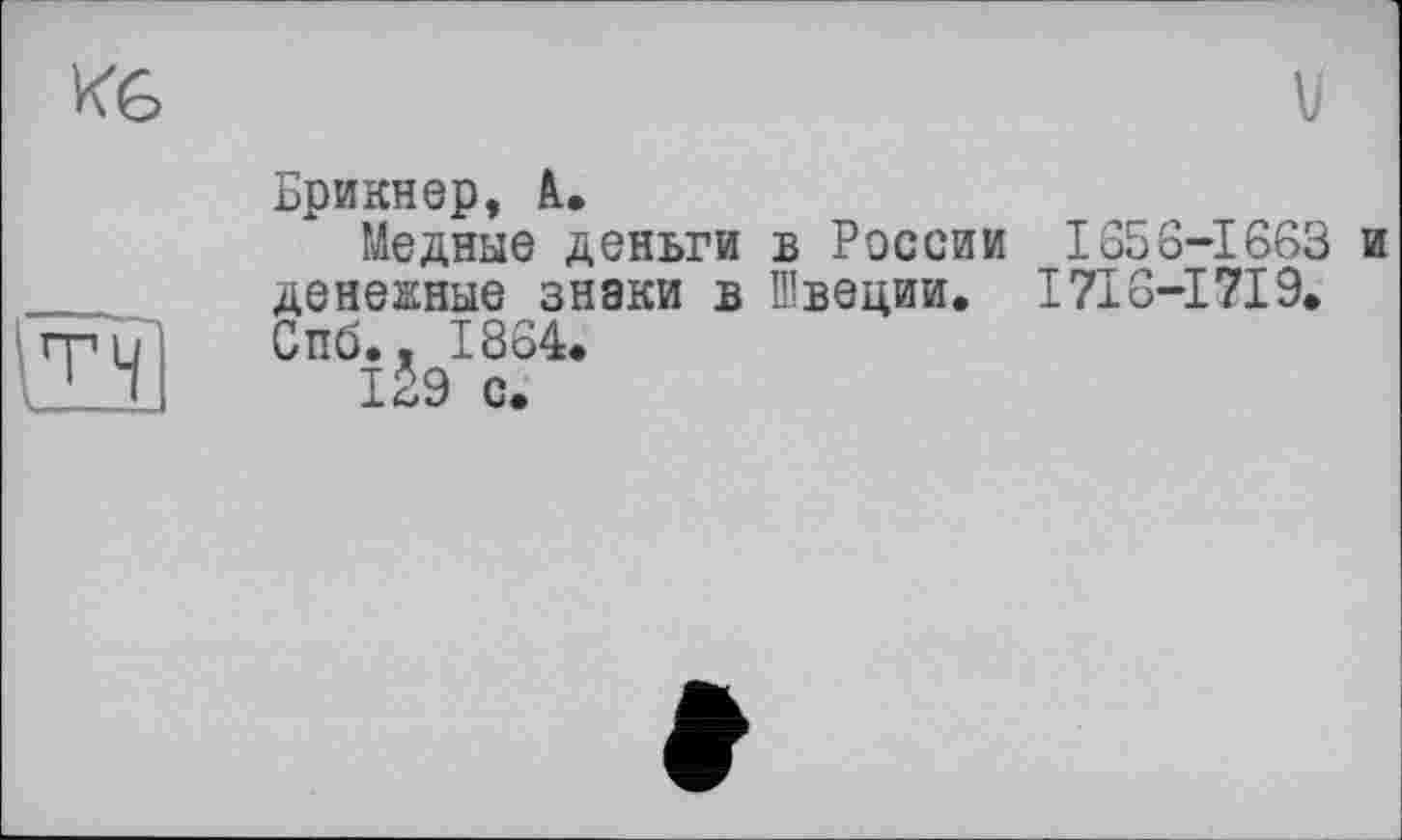 ﻿KG
та
Бриннер, А.
Медные деньги в России 1656-1663 и денежные знаки в Швеции. I7I6-I7I9. Спб., 1864.
129 с.